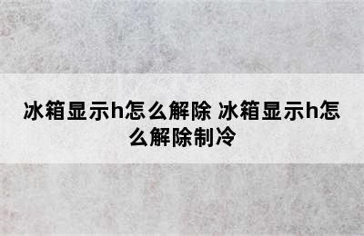 冰箱显示h怎么解除 冰箱显示h怎么解除制冷